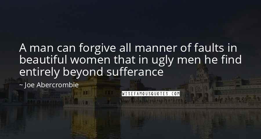 Joe Abercrombie Quotes: A man can forgive all manner of faults in beautiful women that in ugly men he find entirely beyond sufferance