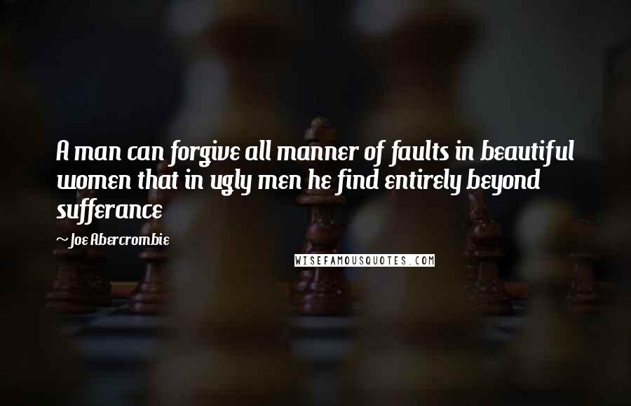 Joe Abercrombie Quotes: A man can forgive all manner of faults in beautiful women that in ugly men he find entirely beyond sufferance