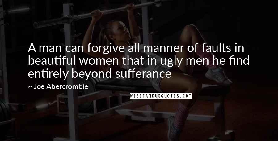 Joe Abercrombie Quotes: A man can forgive all manner of faults in beautiful women that in ugly men he find entirely beyond sufferance