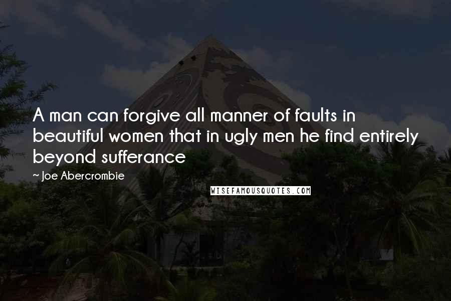 Joe Abercrombie Quotes: A man can forgive all manner of faults in beautiful women that in ugly men he find entirely beyond sufferance