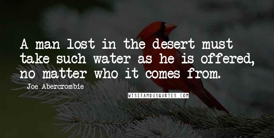 Joe Abercrombie Quotes: A man lost in the desert must take such water as he is offered, no matter who it comes from.