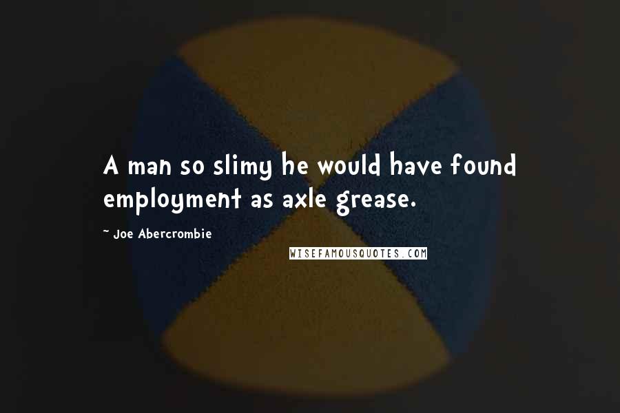 Joe Abercrombie Quotes: A man so slimy he would have found employment as axle grease.
