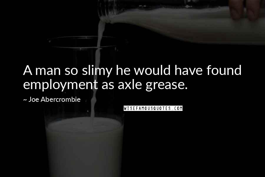 Joe Abercrombie Quotes: A man so slimy he would have found employment as axle grease.