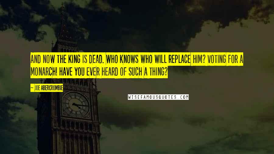 Joe Abercrombie Quotes: And now the King is dead. Who knows who will replace him? Voting for a monarch! Have you ever heard of such a thing?