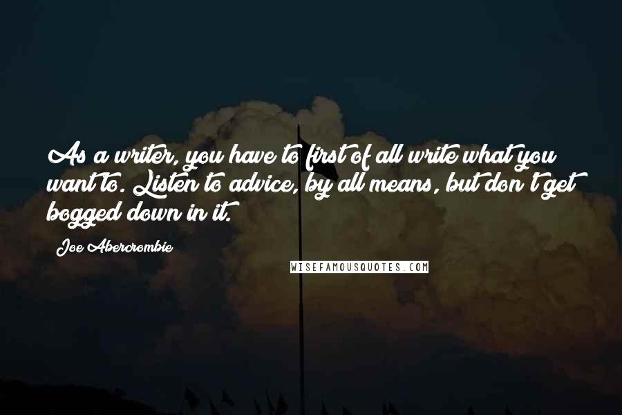 Joe Abercrombie Quotes: As a writer, you have to first of all write what you want to. Listen to advice, by all means, but don't get bogged down in it.