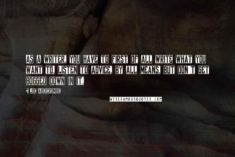 Joe Abercrombie Quotes: As a writer, you have to first of all write what you want to. Listen to advice, by all means, but don't get bogged down in it.