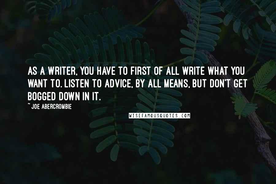 Joe Abercrombie Quotes: As a writer, you have to first of all write what you want to. Listen to advice, by all means, but don't get bogged down in it.