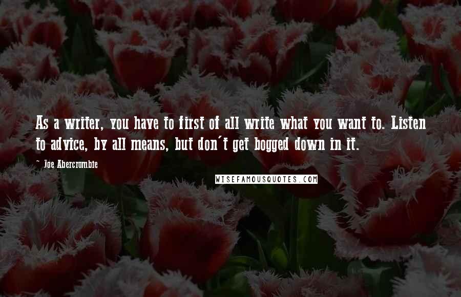 Joe Abercrombie Quotes: As a writer, you have to first of all write what you want to. Listen to advice, by all means, but don't get bogged down in it.