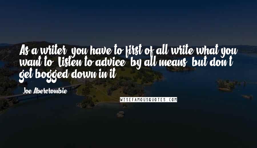 Joe Abercrombie Quotes: As a writer, you have to first of all write what you want to. Listen to advice, by all means, but don't get bogged down in it.