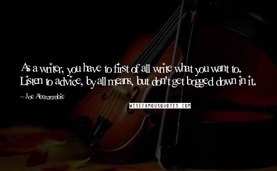 Joe Abercrombie Quotes: As a writer, you have to first of all write what you want to. Listen to advice, by all means, but don't get bogged down in it.