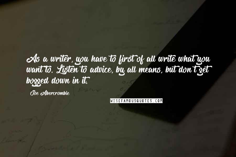 Joe Abercrombie Quotes: As a writer, you have to first of all write what you want to. Listen to advice, by all means, but don't get bogged down in it.