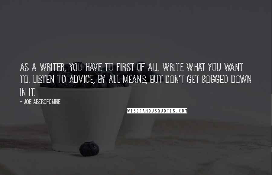 Joe Abercrombie Quotes: As a writer, you have to first of all write what you want to. Listen to advice, by all means, but don't get bogged down in it.
