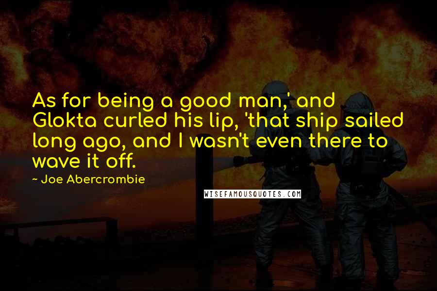 Joe Abercrombie Quotes: As for being a good man,' and Glokta curled his lip, 'that ship sailed long ago, and I wasn't even there to wave it off.