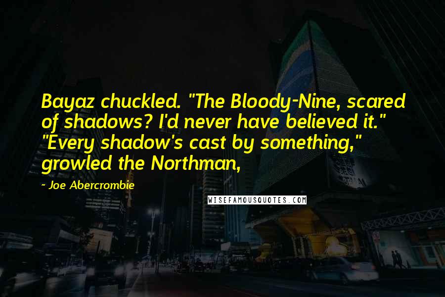 Joe Abercrombie Quotes: Bayaz chuckled. "The Bloody-Nine, scared of shadows? I'd never have believed it." "Every shadow's cast by something," growled the Northman,