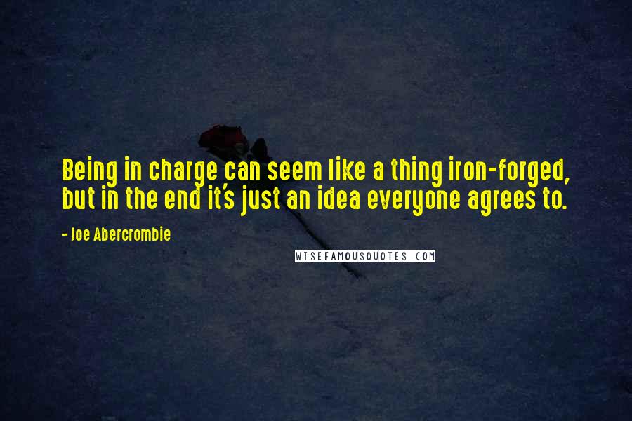 Joe Abercrombie Quotes: Being in charge can seem like a thing iron-forged, but in the end it's just an idea everyone agrees to.