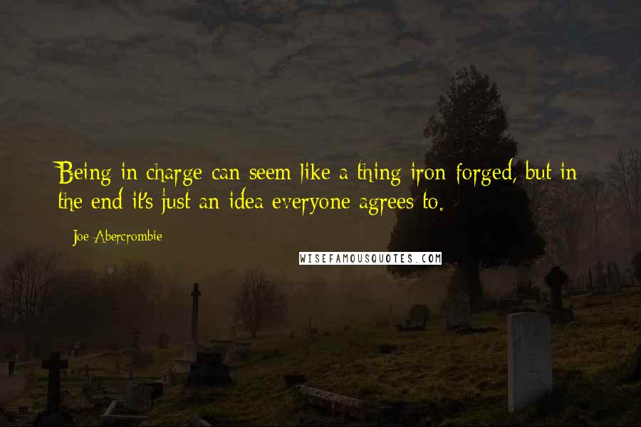 Joe Abercrombie Quotes: Being in charge can seem like a thing iron-forged, but in the end it's just an idea everyone agrees to.