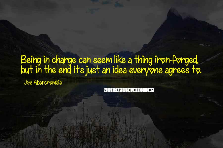 Joe Abercrombie Quotes: Being in charge can seem like a thing iron-forged, but in the end it's just an idea everyone agrees to.