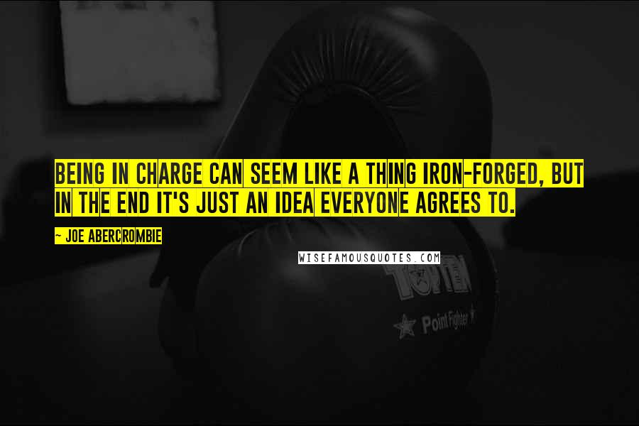 Joe Abercrombie Quotes: Being in charge can seem like a thing iron-forged, but in the end it's just an idea everyone agrees to.