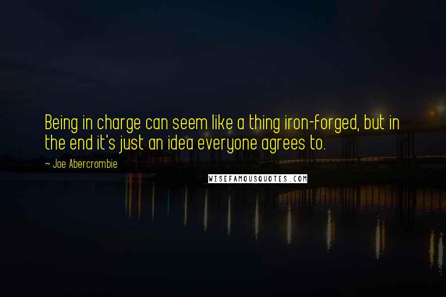 Joe Abercrombie Quotes: Being in charge can seem like a thing iron-forged, but in the end it's just an idea everyone agrees to.