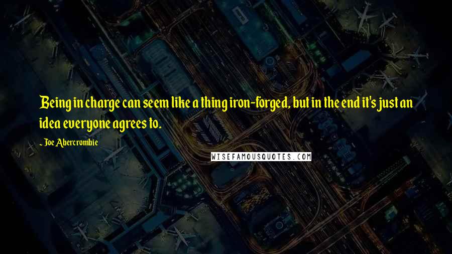 Joe Abercrombie Quotes: Being in charge can seem like a thing iron-forged, but in the end it's just an idea everyone agrees to.