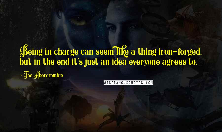 Joe Abercrombie Quotes: Being in charge can seem like a thing iron-forged, but in the end it's just an idea everyone agrees to.