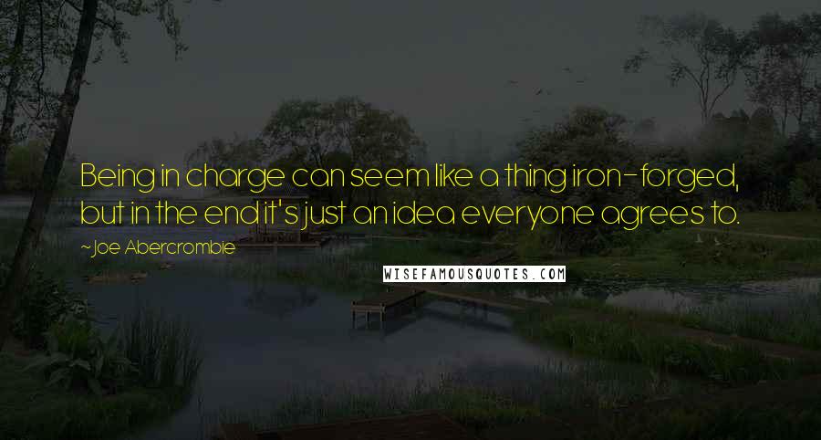 Joe Abercrombie Quotes: Being in charge can seem like a thing iron-forged, but in the end it's just an idea everyone agrees to.
