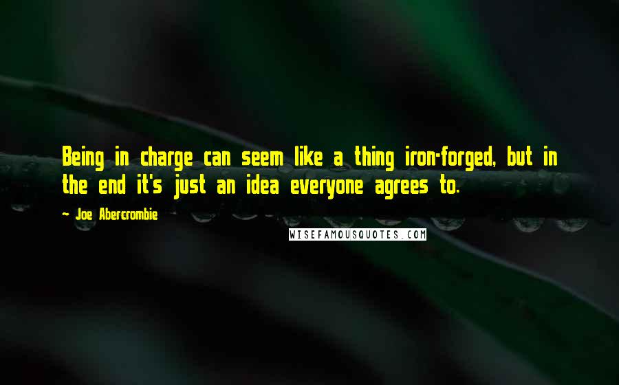 Joe Abercrombie Quotes: Being in charge can seem like a thing iron-forged, but in the end it's just an idea everyone agrees to.