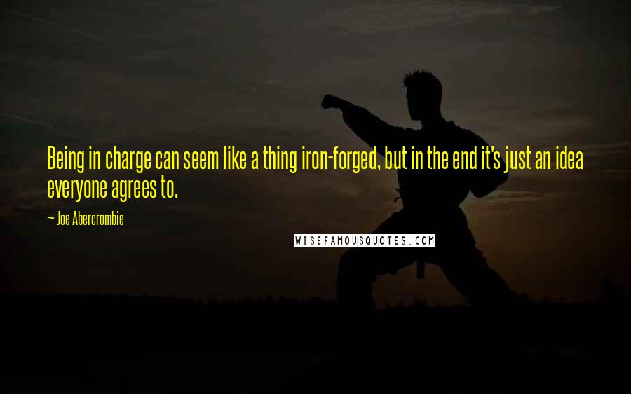 Joe Abercrombie Quotes: Being in charge can seem like a thing iron-forged, but in the end it's just an idea everyone agrees to.