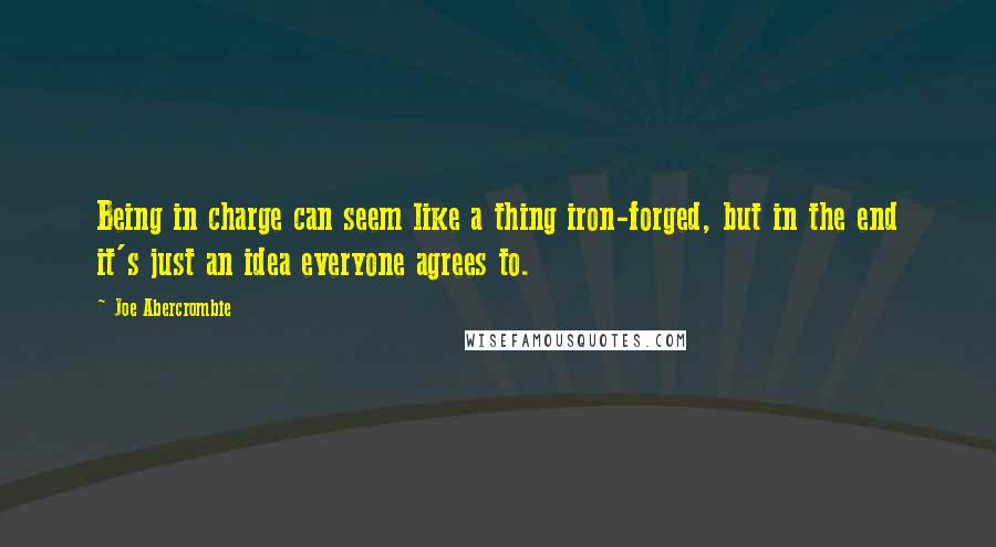 Joe Abercrombie Quotes: Being in charge can seem like a thing iron-forged, but in the end it's just an idea everyone agrees to.
