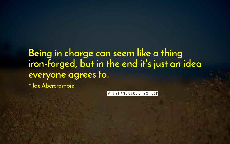 Joe Abercrombie Quotes: Being in charge can seem like a thing iron-forged, but in the end it's just an idea everyone agrees to.