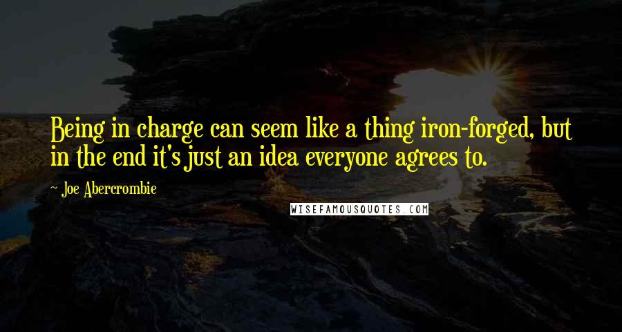 Joe Abercrombie Quotes: Being in charge can seem like a thing iron-forged, but in the end it's just an idea everyone agrees to.