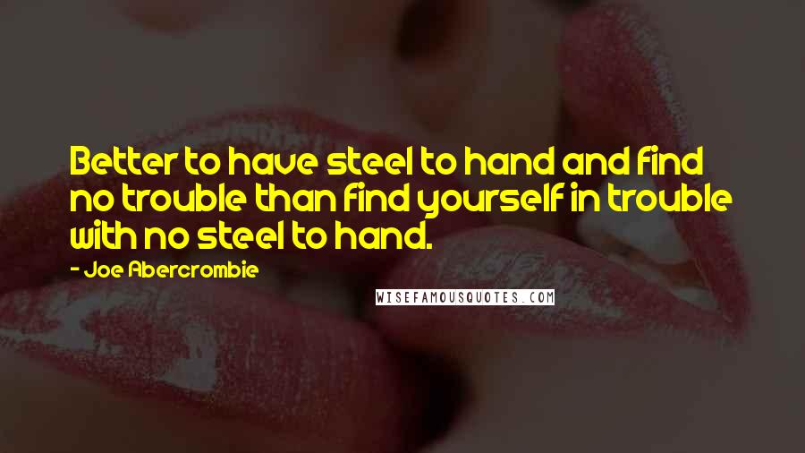 Joe Abercrombie Quotes: Better to have steel to hand and find no trouble than find yourself in trouble with no steel to hand.