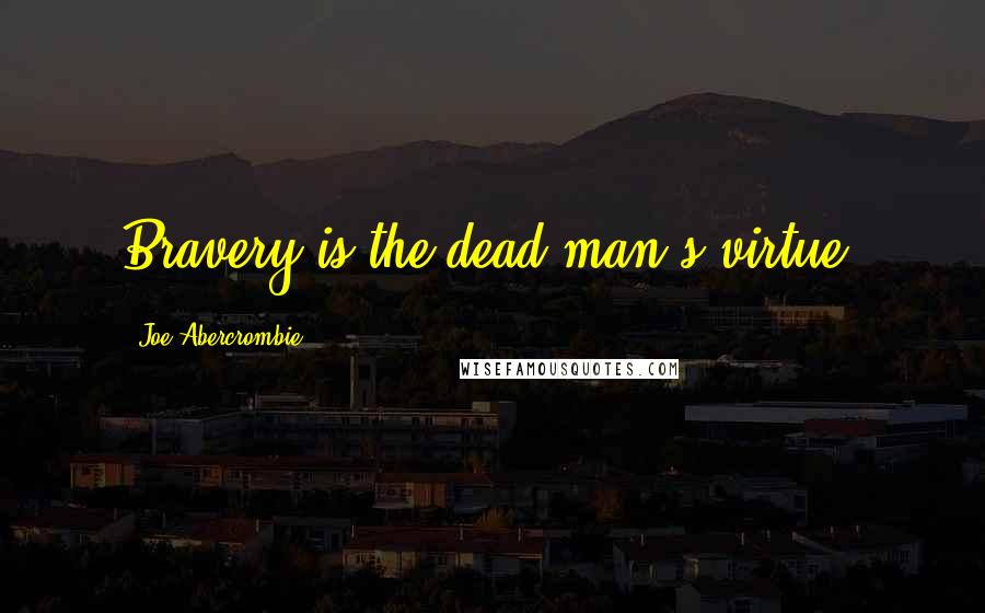 Joe Abercrombie Quotes: Bravery is the dead man's virtue.