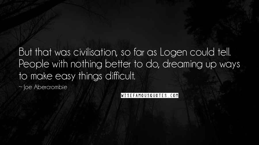 Joe Abercrombie Quotes: But that was civilisation, so far as Logen could tell. People with nothing better to do, dreaming up ways to make easy things difficult.