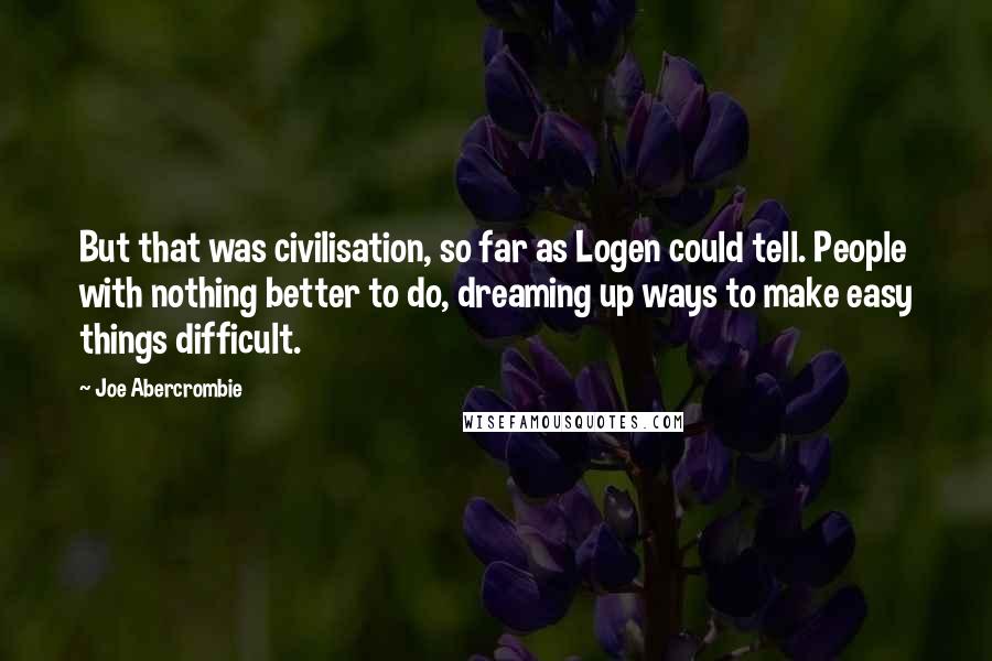 Joe Abercrombie Quotes: But that was civilisation, so far as Logen could tell. People with nothing better to do, dreaming up ways to make easy things difficult.