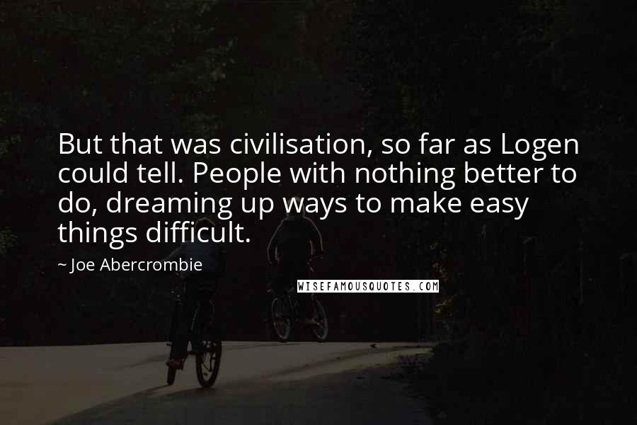 Joe Abercrombie Quotes: But that was civilisation, so far as Logen could tell. People with nothing better to do, dreaming up ways to make easy things difficult.