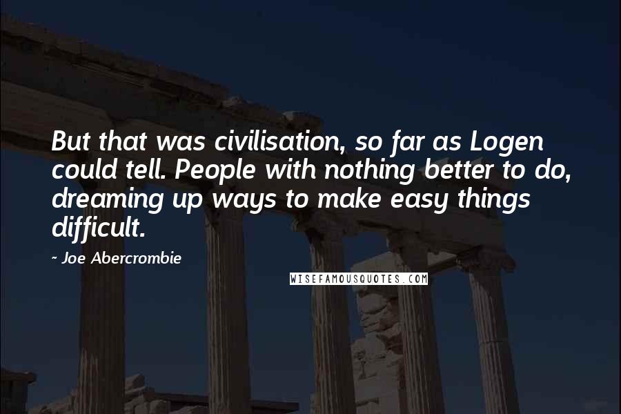 Joe Abercrombie Quotes: But that was civilisation, so far as Logen could tell. People with nothing better to do, dreaming up ways to make easy things difficult.