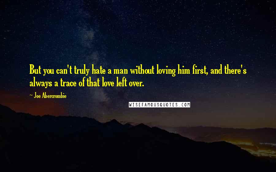 Joe Abercrombie Quotes: But you can't truly hate a man without loving him first, and there's always a trace of that love left over.