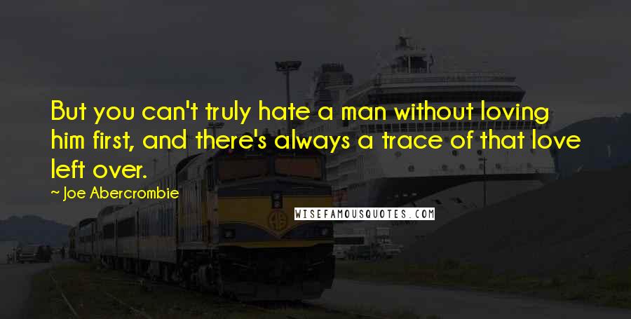 Joe Abercrombie Quotes: But you can't truly hate a man without loving him first, and there's always a trace of that love left over.