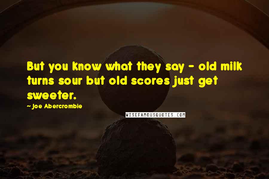 Joe Abercrombie Quotes: But you know what they say - old milk turns sour but old scores just get sweeter.