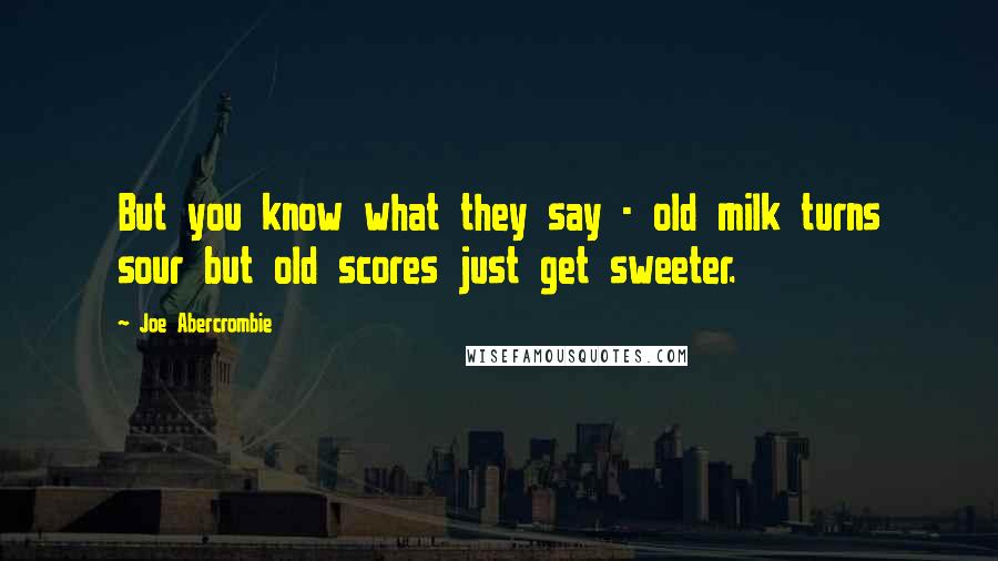 Joe Abercrombie Quotes: But you know what they say - old milk turns sour but old scores just get sweeter.