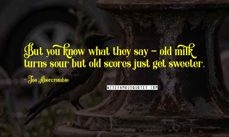 Joe Abercrombie Quotes: But you know what they say - old milk turns sour but old scores just get sweeter.