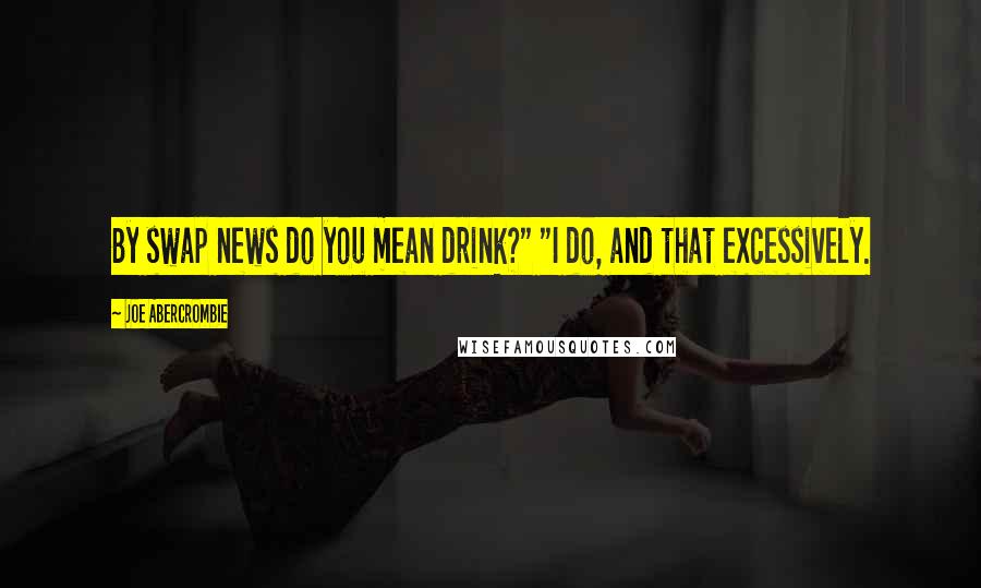 Joe Abercrombie Quotes: By swap news do you mean drink?" "I do, and that excessively.