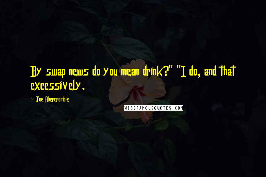 Joe Abercrombie Quotes: By swap news do you mean drink?" "I do, and that excessively.