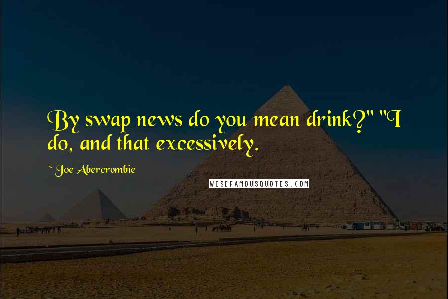 Joe Abercrombie Quotes: By swap news do you mean drink?" "I do, and that excessively.