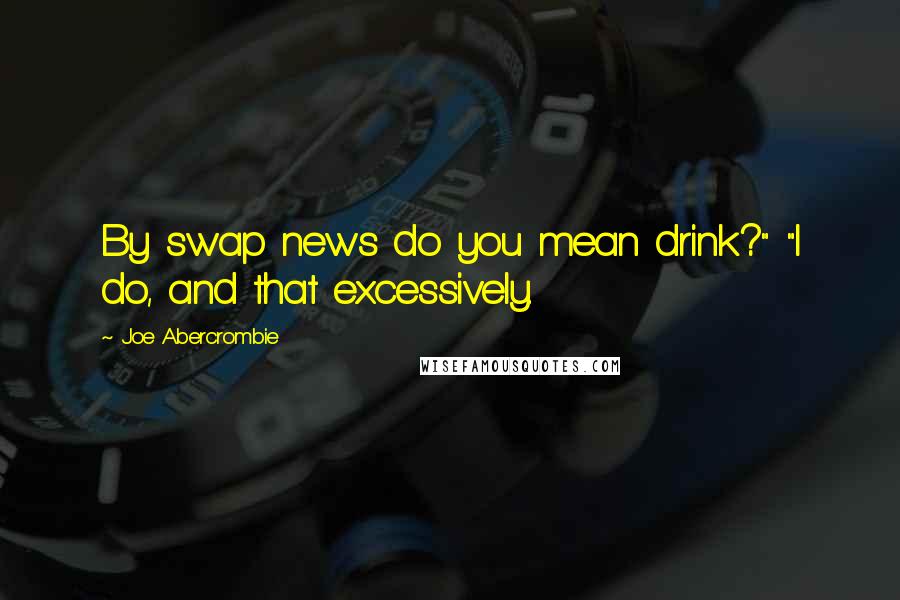 Joe Abercrombie Quotes: By swap news do you mean drink?" "I do, and that excessively.