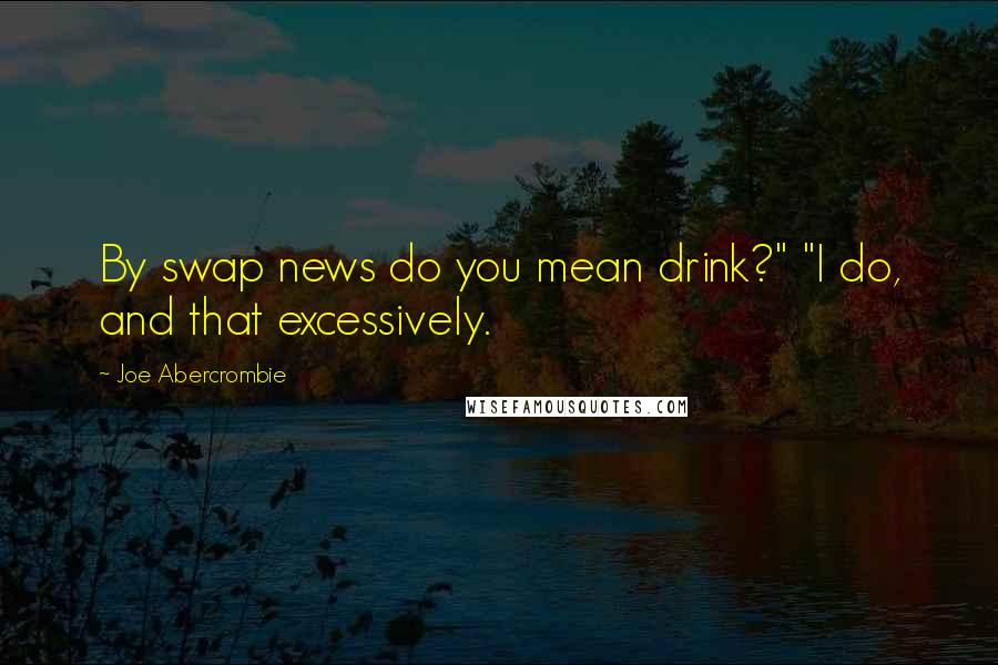 Joe Abercrombie Quotes: By swap news do you mean drink?" "I do, and that excessively.