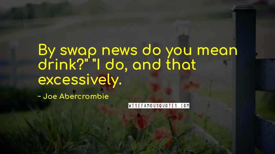 Joe Abercrombie Quotes: By swap news do you mean drink?" "I do, and that excessively.