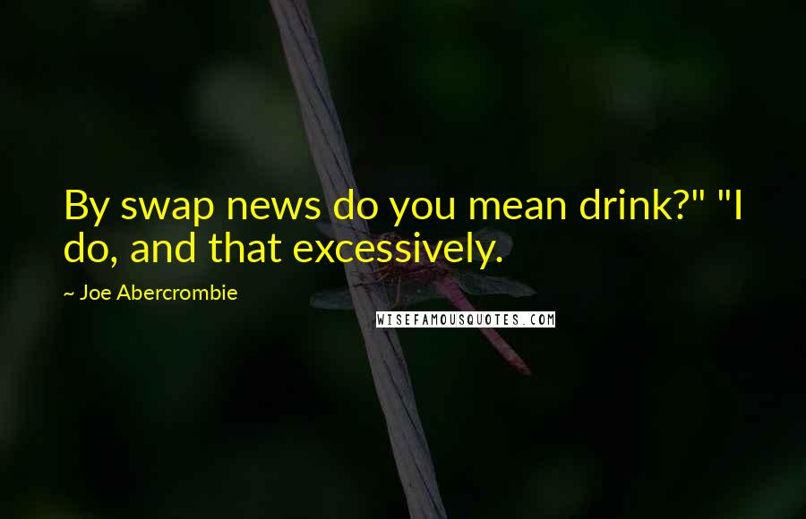Joe Abercrombie Quotes: By swap news do you mean drink?" "I do, and that excessively.