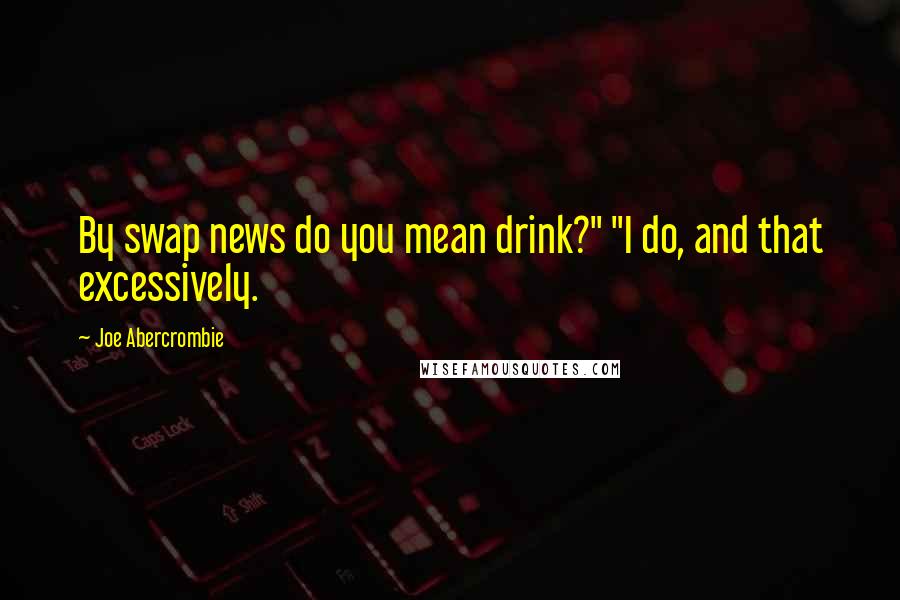 Joe Abercrombie Quotes: By swap news do you mean drink?" "I do, and that excessively.